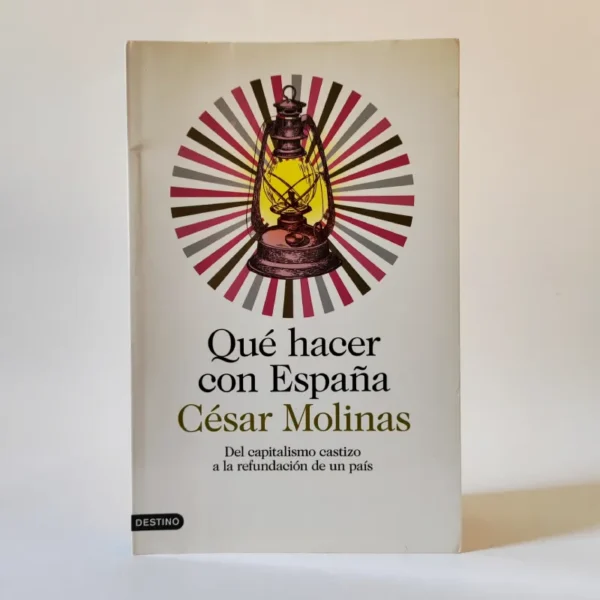 Qué hacer con España: Del capitalismo castizo a la refundación de un país. César Molinas